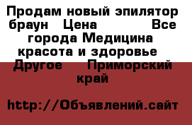 Продам новый эпилятор браун › Цена ­ 1 500 - Все города Медицина, красота и здоровье » Другое   . Приморский край